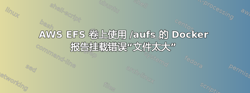 AWS EFS 卷上使用 /aufs 的 Docker 报告挂载错误“文件太大”