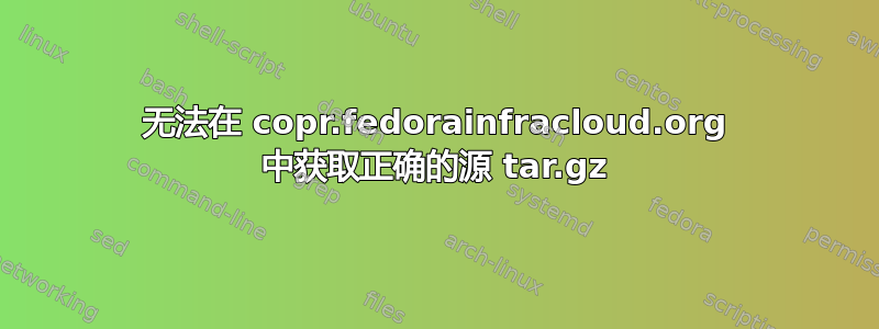 无法在 copr.fedorainfracloud.org 中获取正确的源 tar.gz