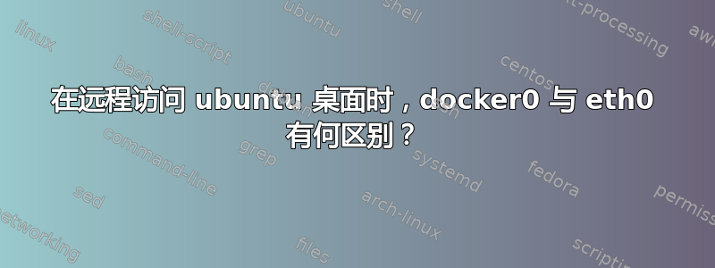 在远程访问 ubuntu 桌面时，docker0 与 eth0 有何区别？