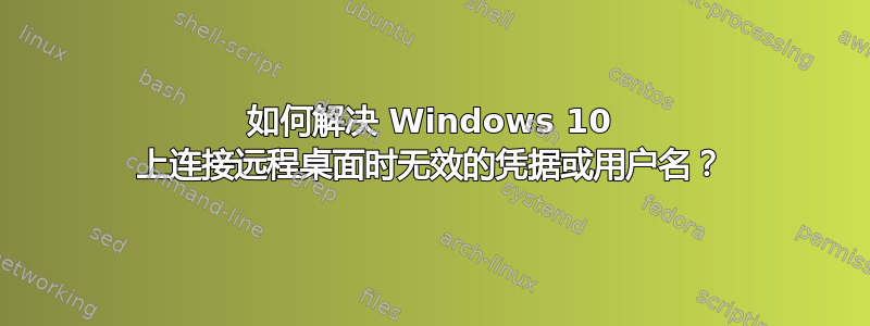 如何解决 Windows 10 上连接远程桌面时无效的凭据或用户名？