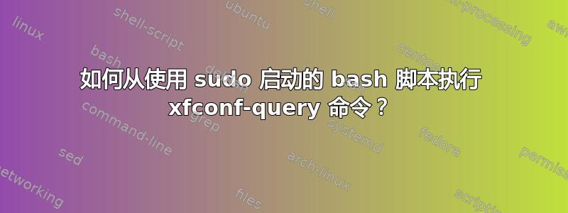 如何从使用 sudo 启动的 bash 脚本执行 xfconf-query 命令？