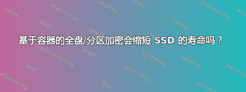 基于容器的全盘/分区加密会缩短 SSD 的寿命吗？