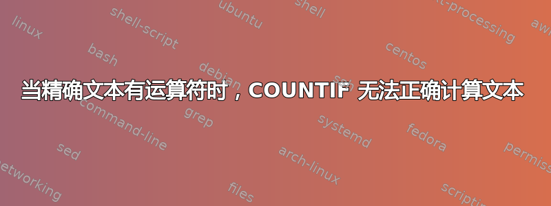 当精确文本有运算符时，COUNTIF 无法正确计算文本