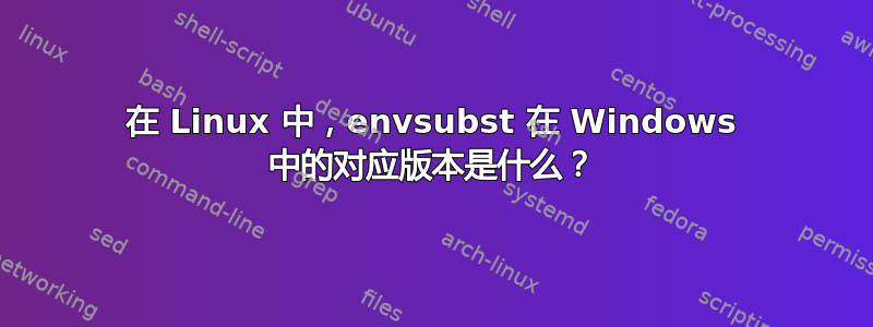 在 Linux 中，envsubst 在 Windows 中的对应版本是什么？