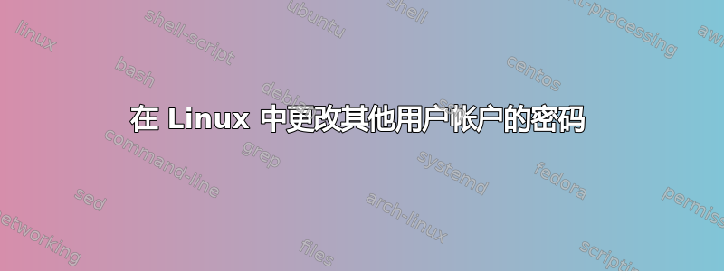 在 Linux 中更改其他用户帐户的密码