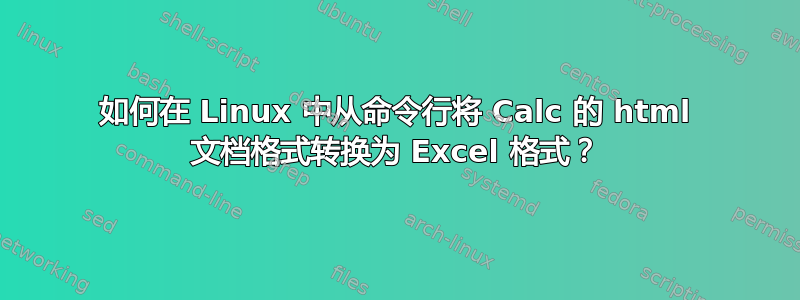 如何在 Linux 中从命令行将 Calc 的 html 文档格式转换为 Excel 格式？