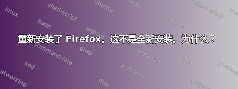 重新安装了 Firefox。这不是全新安装。为什么？