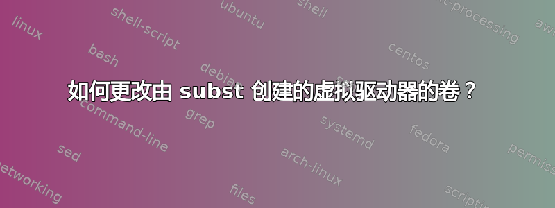 如何更改由 subst 创建的虚拟驱动器的卷？