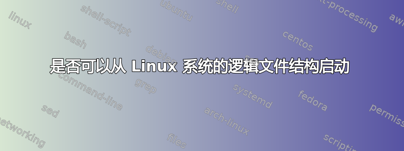 是否可以从 Linux 系统的逻辑文件结构启动