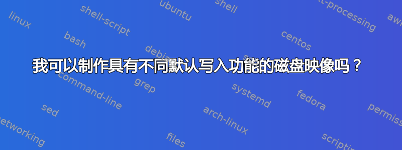 我可以制作具有不同默认写入功能的磁盘映像吗？