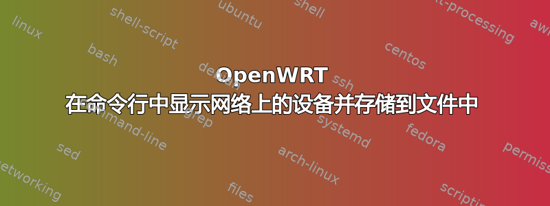 OpenWRT 在命令行中显示网络上的设备并存储到文件中