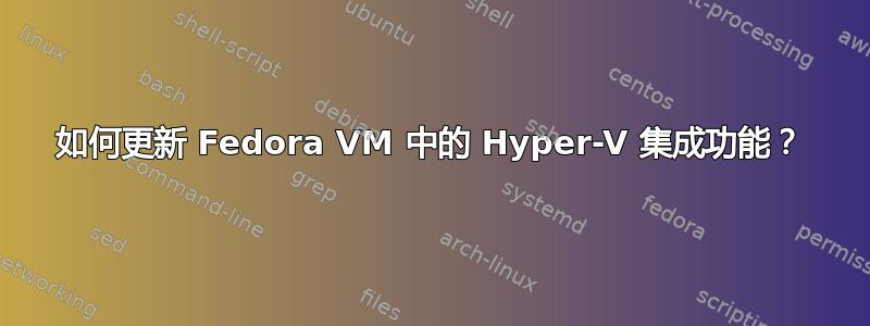 如何更新 Fedora VM 中的 Hyper-V 集成功能？