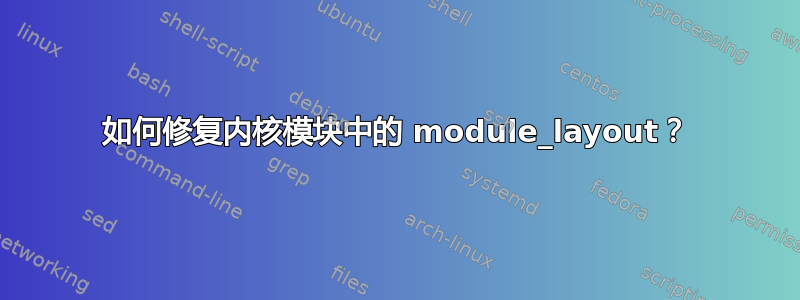 如何修复内核模块中的 module_layout？