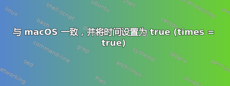 与 macOS 一致，并将时间设置为 true (times = true)