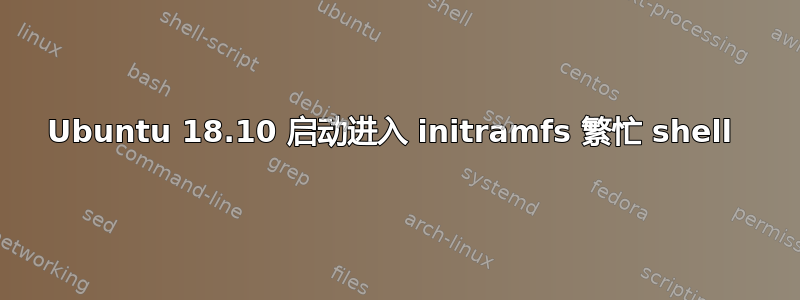 Ubuntu 18.10 启动进入 initramfs 繁忙 shell 