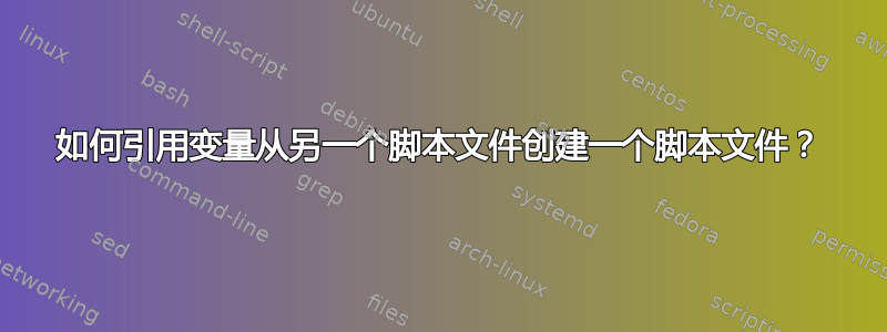 如何引用变量从另一个脚本文件创建一个脚本文件？