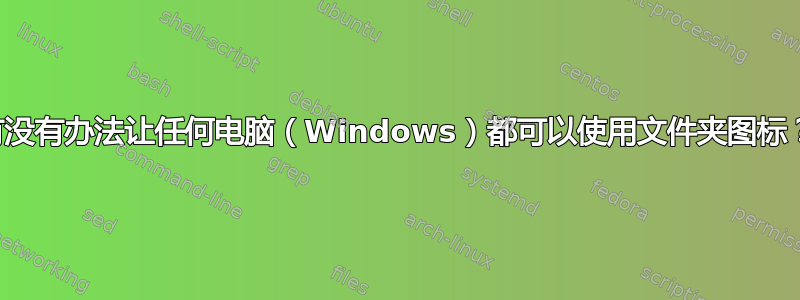 有没有办法让任何电脑（Windows）都可以使用文件夹图标？