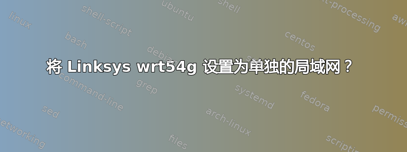 将 Linksys wrt54g 设置为单独的局域网？