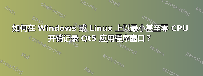 如何在 Windows 或 Linux 上以最小甚至零 CPU 开销记录 Qt5 应用程序窗口？