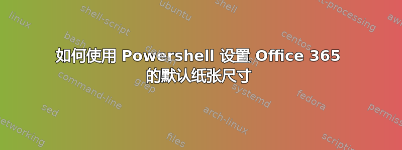 如何使用 Powershell 设置 Office 365 的默认纸张尺寸