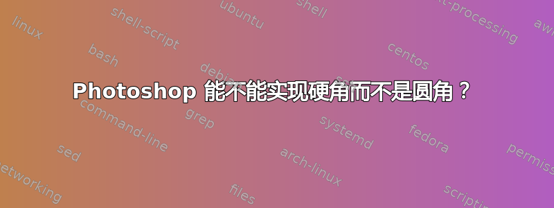 Photoshop 能不能实现硬角而不是圆角？