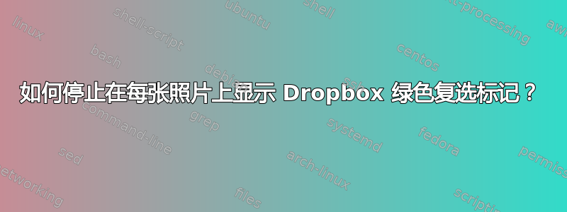 如何停止在每张照片上显示 Dropbox 绿色复选标记？