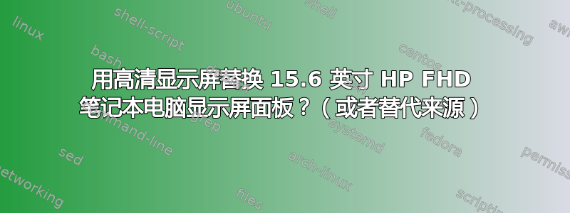 用高清显示屏替换 15.6 英寸 HP FHD 笔记本电脑显示屏面板？（或者替代来源）