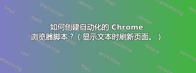 如何创建自动化的 Chrome 浏览器脚本？（显示文本时刷新页面。）