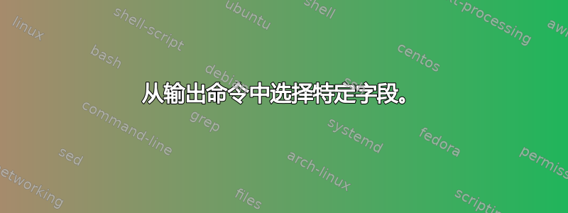 从输出命令中选择特定字段。