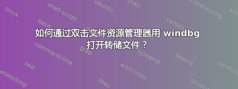 如何通过双击文件资源管理器用 windbg 打开转储文件？