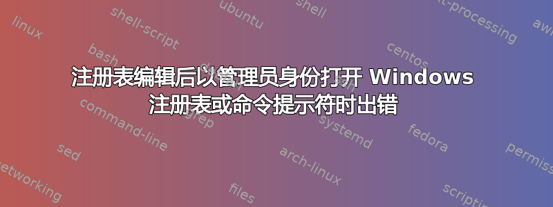 注册表编辑后以管理员身份打开 Windows 注册表或命令提示符时出错