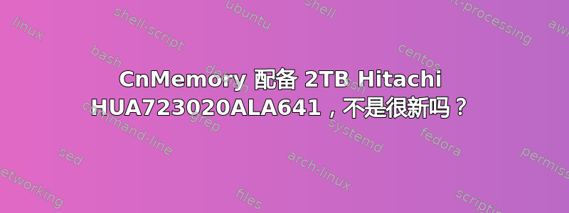 CnMemory 配备 2TB Hitachi HUA723020ALA641，不是很新吗？