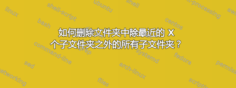 如何删除文件夹中除最近的 X 个子文件夹之外的所有子文件夹？