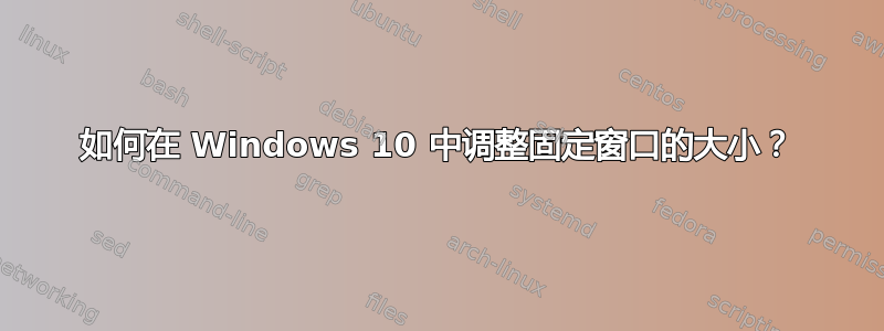 如何在 Windows 10 中调整固定窗口的大小？