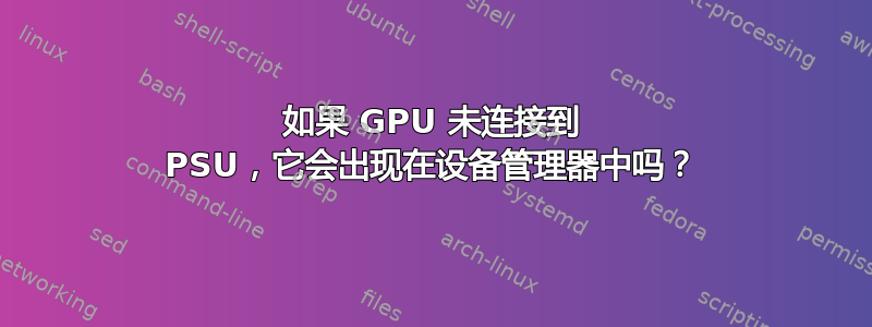 如果 GPU 未连接到 PSU，它会出现在设备管理器中吗？