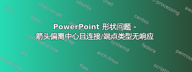 PowerPoint 形状问题 - 箭头偏离中心且连接/端点类型无响应