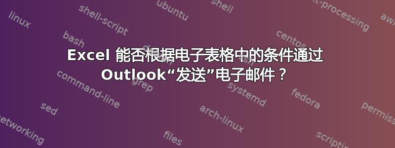 Excel 能否根据电子表格中的条件通过 Outlook“发送”电子邮件？