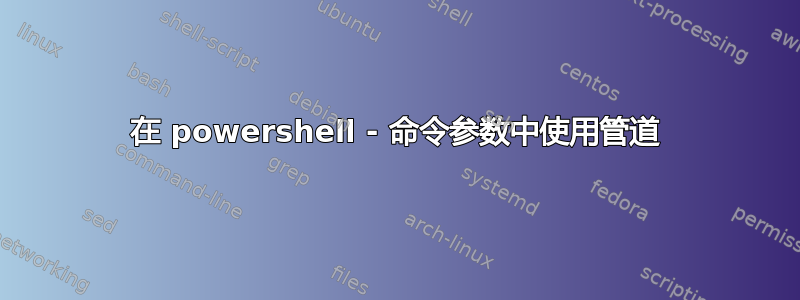 在 powershell - 命令参数中使用管道