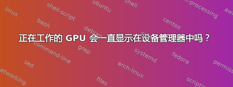 正在工作的 GPU 会一直显示在设备管理器中吗？