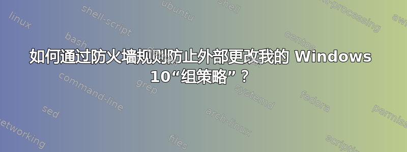 如何通过防火墙规则防止外部更改我的 Windows 10“组策略”？