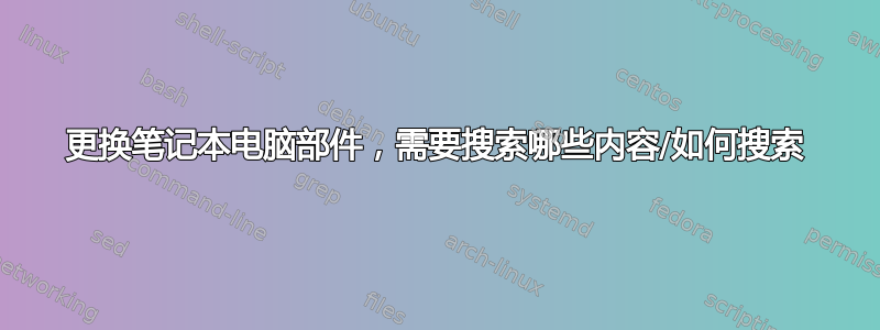 更换笔记本电脑部件，需要搜索哪些内容/如何搜索