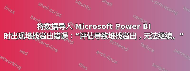 将数据导入 Microsoft Power BI 时出现堆栈溢出错误：“评估导致堆栈溢出，无法继续。”