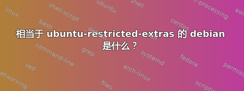 相当于 ubuntu-restricted-extras 的 debian 是什么？