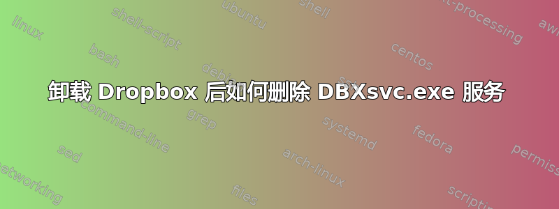 卸载 Dropbox 后如何删除 DBXsvc.exe 服务