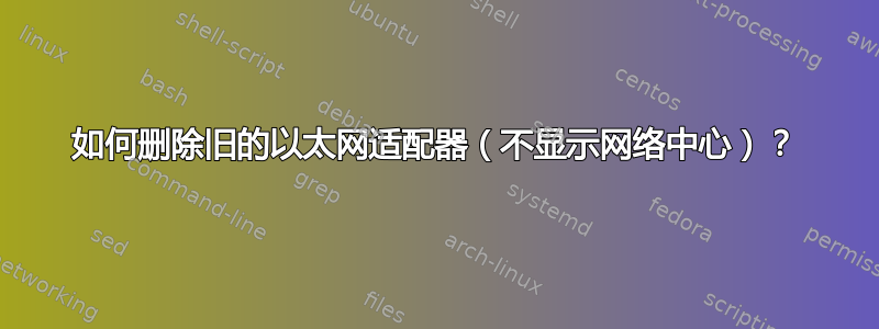 如何删除旧的以太网适配器（不显示网络中心）？