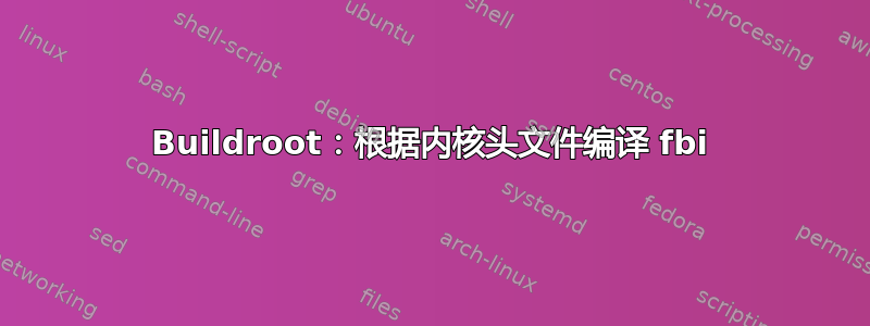 Buildroot：根据内核头文件编译 fbi