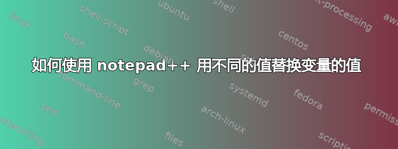 如何使用 notepad++ 用不同的值替换变量的值