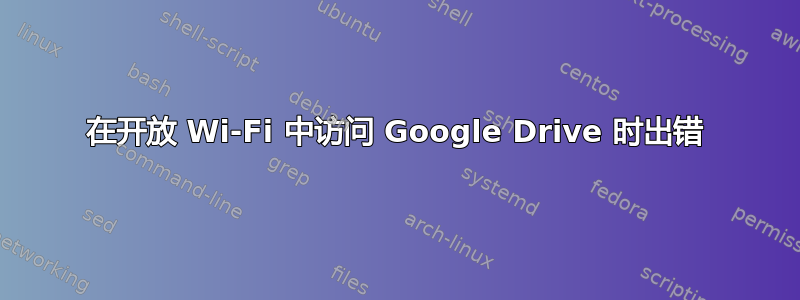 在开放 Wi-Fi 中访问 Google Drive 时出错