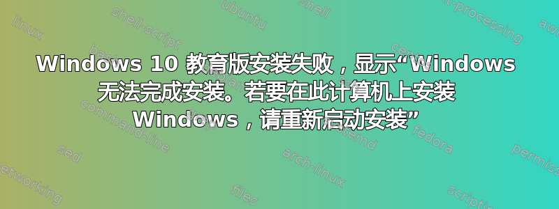 Windows 10 教育版安装失败，显示“Windows 无法完成安装。若要在此计算机上安装 Windows，请重新启动安装”