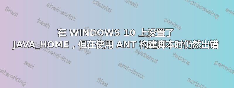 在 WINDOWS 10 上设置了 JAVA_HOME，但在使用 ANT 构建脚本时仍然出错